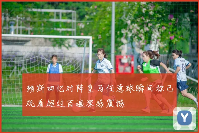 赖斯回忆对阵皇马任意球瞬间称已观看超过百遍深感震撼