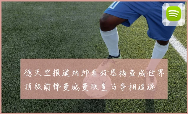 德天空报道纳帅看好恩梅查成世界顶级前锋曼城曼联皇马争相追逐