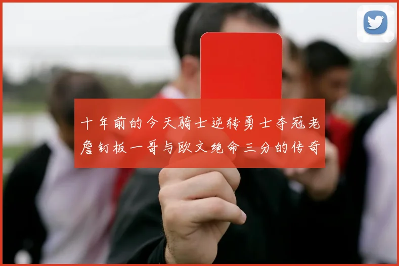 十年前的今天骑士逆转勇士夺冠老詹钉板一哥与欧文绝命三分的传奇时刻