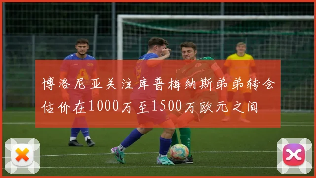 博洛尼亚关注库普梅纳斯弟弟转会估价在1000万至1500万欧元之间