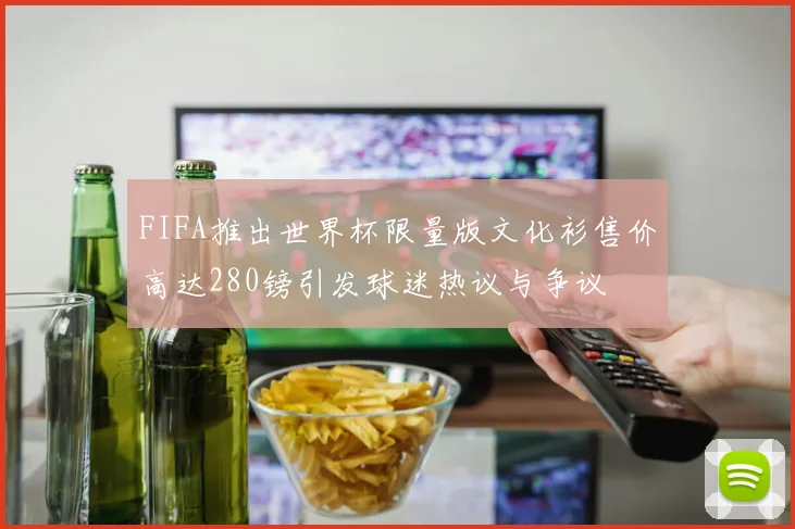 FIFA推出世界杯限量版文化衫售价高达280镑引发球迷热议与争议
