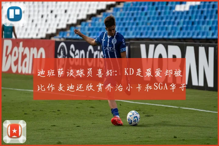 迪班萨谈球员喜好：KD是最爱却被比作麦迪还欣赏乔治小卡和SGA华子
