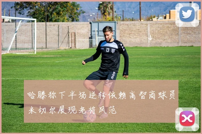 哈滕称下半场逆转依赖高智商球员米切尔展现老将风范