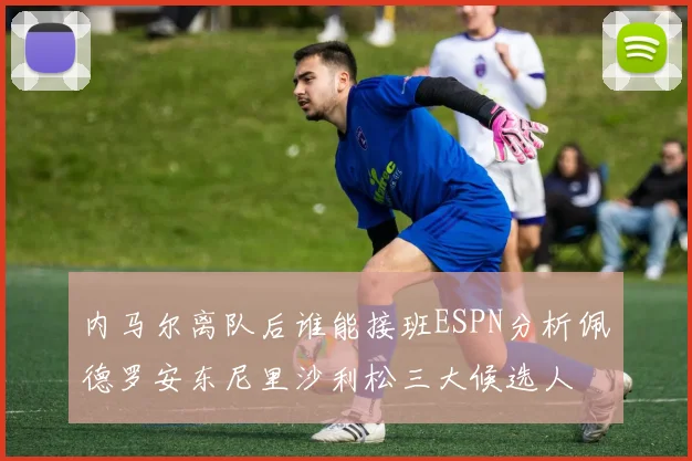内马尔离队后谁能接班ESPN分析佩德罗安东尼里沙利松三大候选人