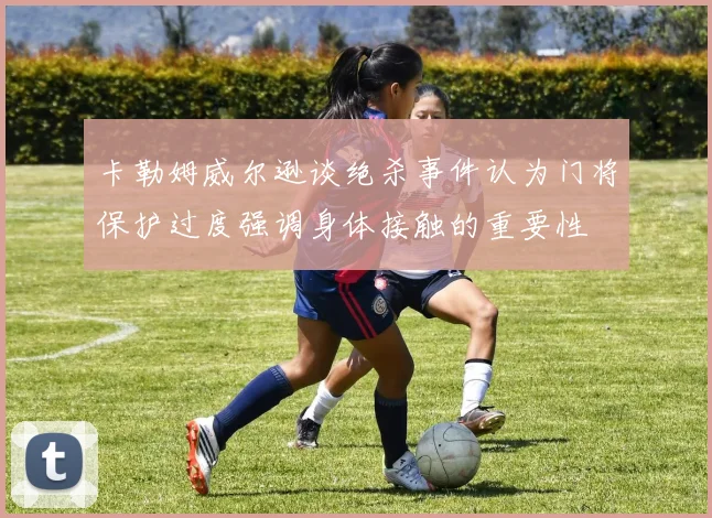 卡勒姆威尔逊谈绝杀事件认为门将保护过度强调身体接触的重要性