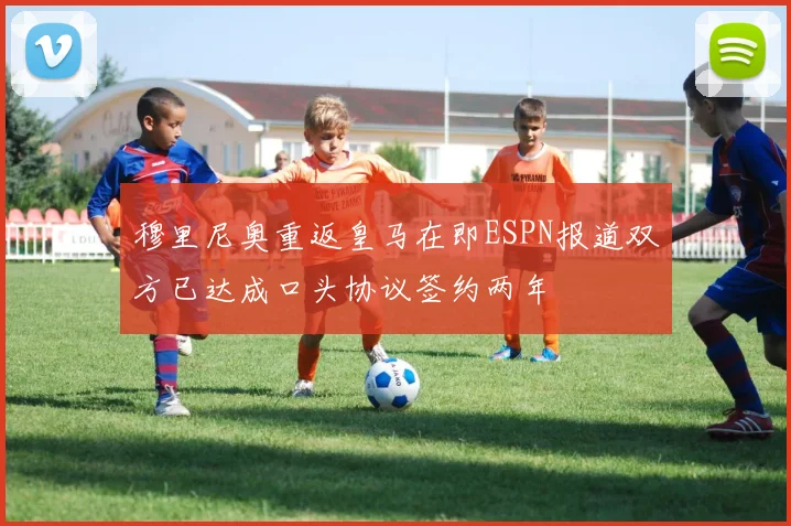 穆里尼奥重返皇马在即ESPN报道双方已达成口头协议签约两年