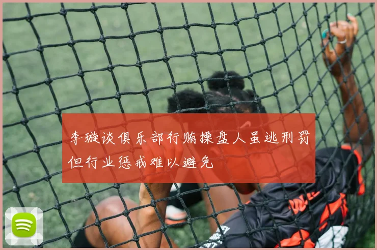李璇谈俱乐部行贿操盘人虽逃刑罚但行业惩戒难以避免