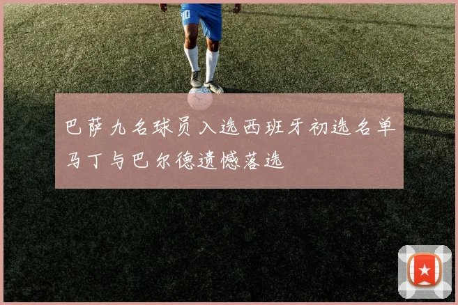 巴萨九名球员入选西班牙初选名单马丁与巴尔德遗憾落选