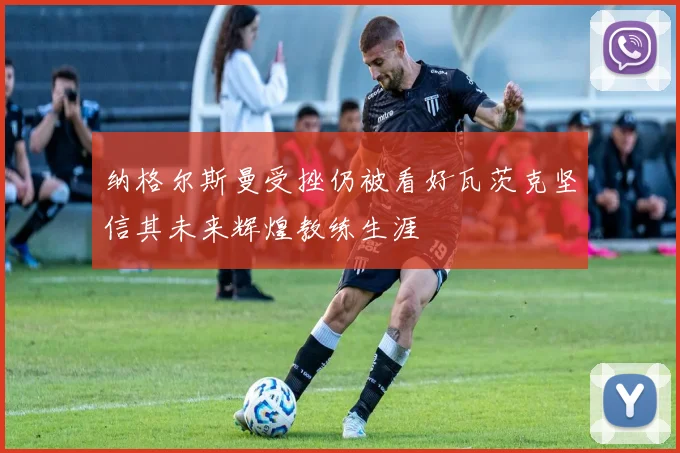 纳格尔斯曼受挫仍被看好瓦茨克坚信其未来辉煌教练生涯