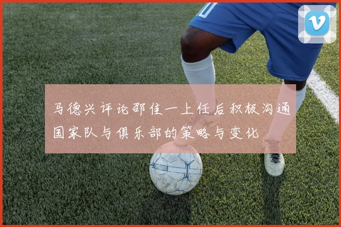 马德兴评论邵佳一上任后积极沟通国家队与俱乐部的策略与变化